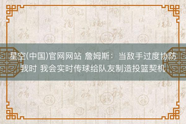 星空(中国)官网网站 詹姆斯：当敌手过度协防我时 我会实时传球给队友制造投篮契机