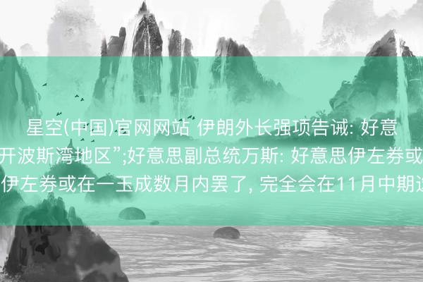 星空(中国)官网网站 伊朗外长强项告诫: 好意思国“若思安全最佳离开波斯湾地区”;好意思副总统万斯: 好意思伊左券或在一玉成数月内罢了， 完全会在11月中期选举前取得效果
