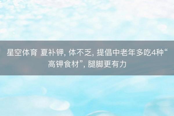 星空体育 夏补钾， 体不乏， 提倡中老年多吃4种“高钾食材”， 腿脚更有力