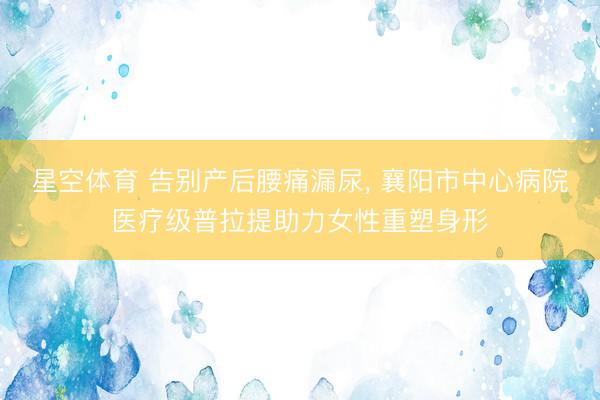 星空体育 告别产后腰痛漏尿， 襄阳市中心病院医疗级普拉提助力女性重塑身形