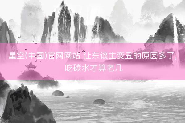 星空(中国)官网网站 让东谈主变丑的原因多了， 吃碳水才算老几
