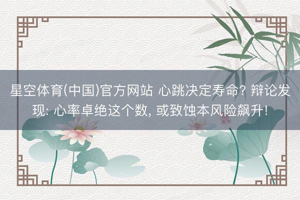 星空体育(中国)官方网站 心跳决定寿命? 辩论发现: 心率卓绝这个数， 或致蚀本风险飙升!