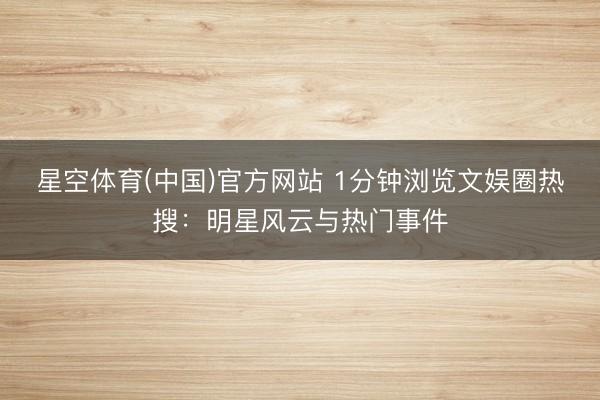 星空体育(中国)官方网站 1分钟浏览文娱圈热搜：明星风云与热门事件