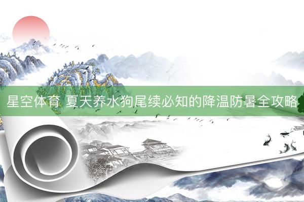 星空体育 夏天养水狗尾续必知的降温防暑全攻略