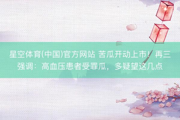 星空体育(中国)官方网站 苦瓜开动上市！再三强调：高血压患者受罪瓜，多疑望这几点