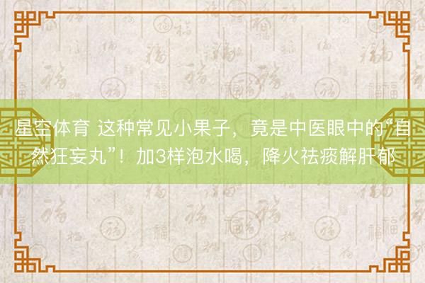 星空体育 这种常见小果子，竟是中医眼中的“自然狂妄丸”！加3样泡水喝，降火祛痰解肝郁