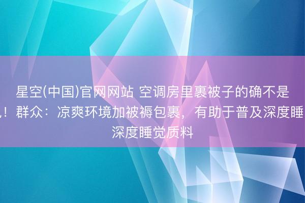 星空(中国)官网网站 空调房里裹被子的确不是花消电！群众：凉爽环境加被褥包裹，有助于普及深度睡觉质料