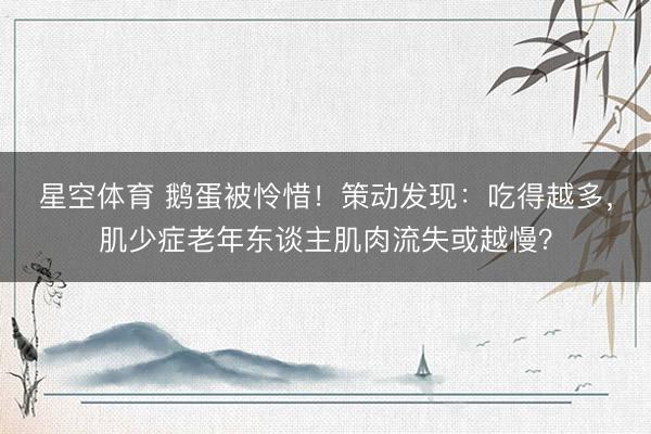 星空体育 鹅蛋被怜惜！策动发现：吃得越多，肌少症老年东谈主肌肉流失或越慢？