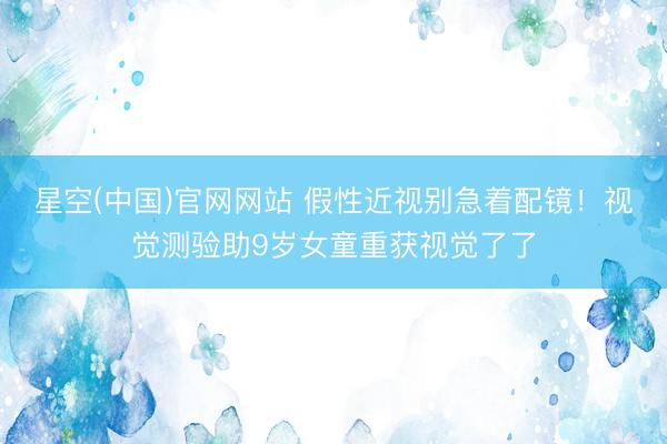星空(中国)官网网站 假性近视别急着配镜！视觉测验助9岁女童重获视觉了了