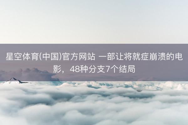 星空体育(中国)官方网站 一部让将就症崩溃的电影，48种分支7个结局