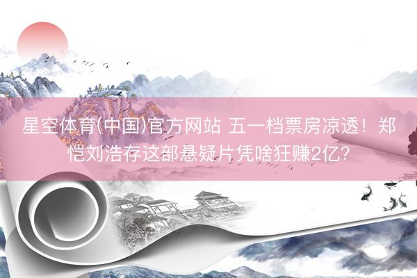 星空体育(中国)官方网站 五一档票房凉透！郑恺刘浩存这部悬疑片凭啥狂赚2亿？