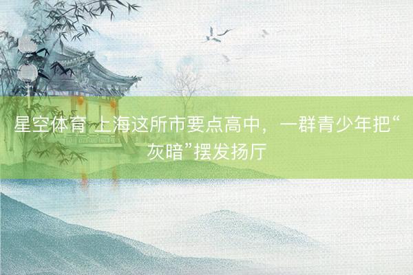 星空体育 上海这所市要点高中，一群青少年把“灰暗”摆发扬厅