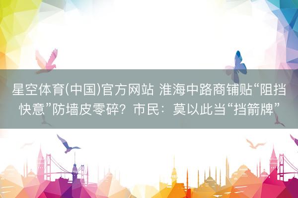 星空体育(中国)官方网站 淮海中路商铺贴“阻挡快意”防墙皮零碎？市民：莫以此当“挡箭牌”