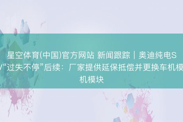 星空体育(中国)官方网站 新闻跟踪｜奥迪纯电SUV“过失不停”后续：厂家提供延保抵偿并更换车机模块