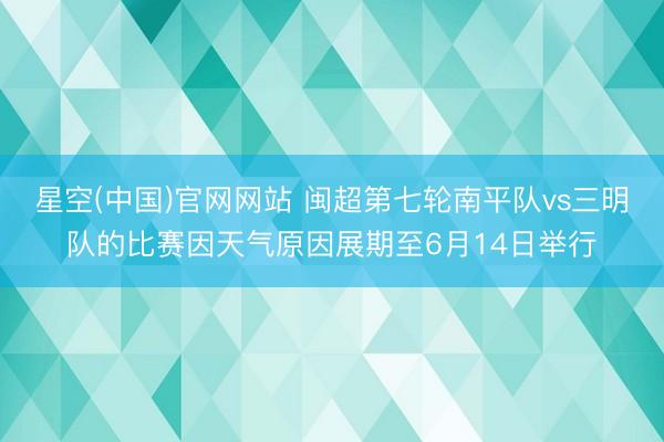 星空(中国)官网网站 闽超第七轮南平队vs三明队的比赛因天气原因展期至6月14日举行