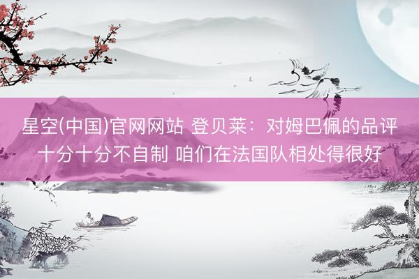 星空(中国)官网网站 登贝莱：对姆巴佩的品评十分十分不自制 咱们在法国队相处得很好