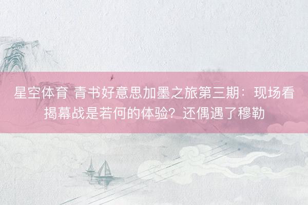 星空体育 青书好意思加墨之旅第三期：现场看揭幕战是若何的体验？还偶遇了穆勒