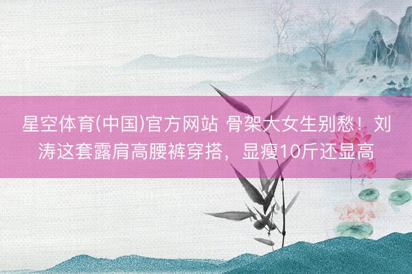 星空体育(中国)官方网站 骨架大女生别愁！刘涛这套露肩高腰裤穿搭，显瘦10斤还显高
