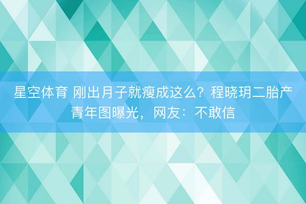 星空体育 刚出月子就瘦成这么?程晓玥二胎产青年图曝光,网友:不敢信