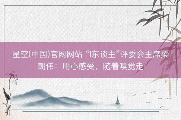星空(中国)官网网站 “I东谈主”评委会主席梁朝伟：用心感受，随着嗅觉走