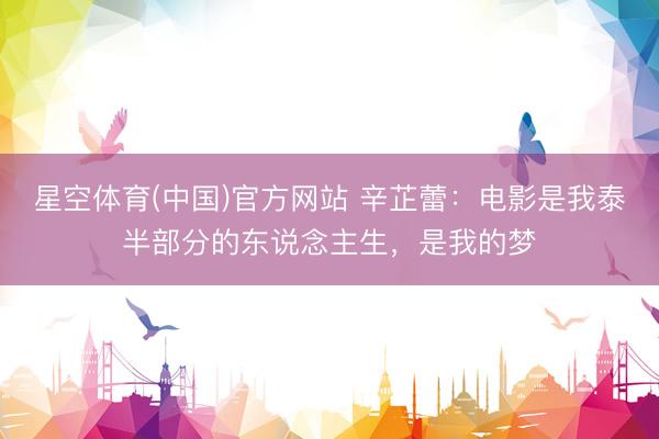星空体育(中国)官方网站 辛芷蕾：电影是我泰半部分的东说念主生，是我的梦