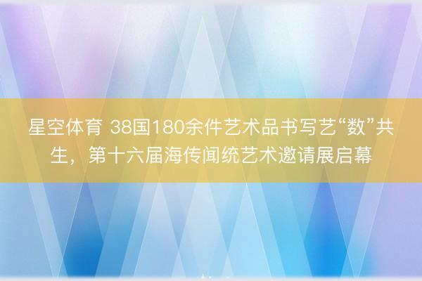 星空体育 38国180余件艺术品书写艺“数”共生，第十六届海传闻统艺术邀请展启幕