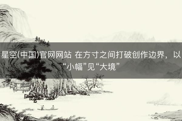 星空(中国)官网网站 在方寸之间打破创作边界，以“小幅”见“大境”