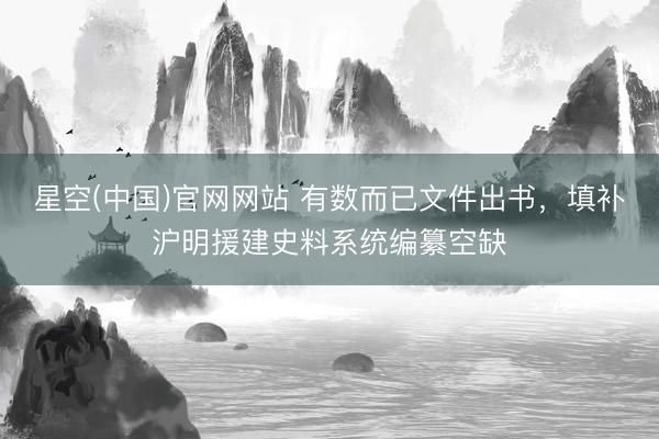 星空(中国)官网网站 有数而已文件出书，填补沪明援建史料系统编纂空缺