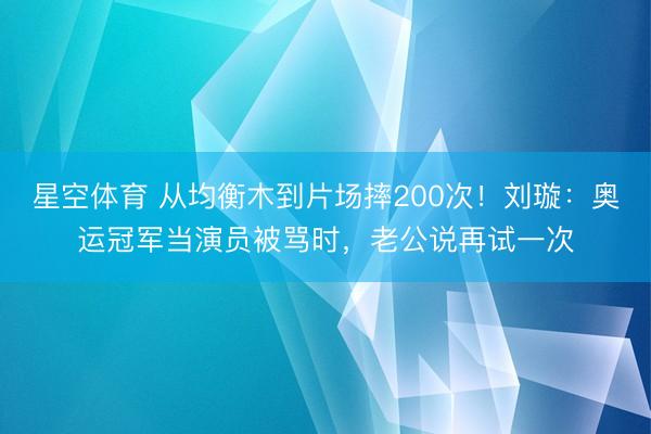 星空体育 从均衡木到片场摔200次！刘璇：奥运冠军当演员被骂时，老公说再试一次