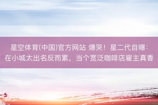 星空体育(中国)官方网站 爆哭！星二代自曝：在小城太出名反而累，当个宽泛咖啡店雇主真香