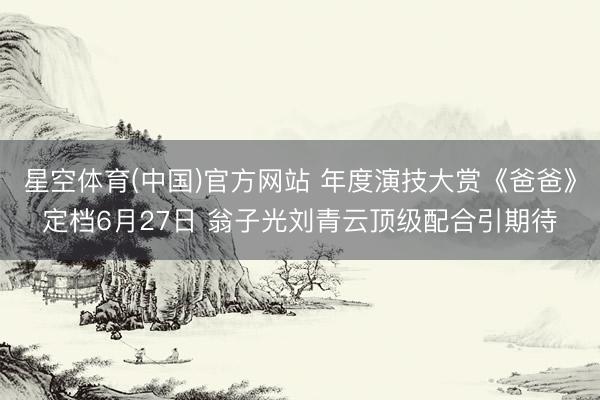 星空体育(中国)官方网站 年度演技大赏《爸爸》定档6月27日 翁子光刘青云顶级配合引期待