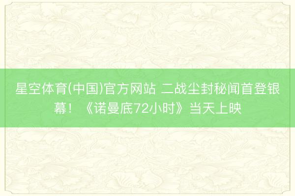 星空体育(中国)官方网站 二战尘封秘闻首登银幕！《诺曼底72小时》当天上映