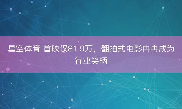 星空体育 首映仅81.9万,翻拍式电影冉冉成为行业笑柄