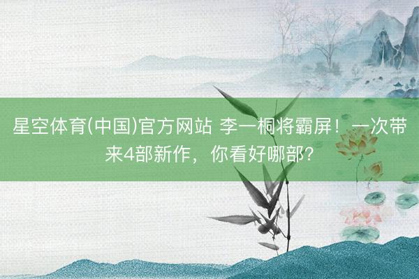 星空体育(中国)官方网站 李一桐将霸屏！一次带来4部新作，你看好哪部？