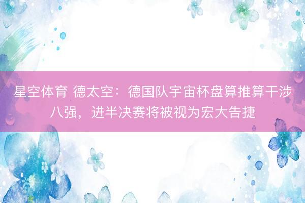 星空体育 德太空：德国队宇宙杯盘算推算干涉八强，进半决赛将被视为宏大告捷