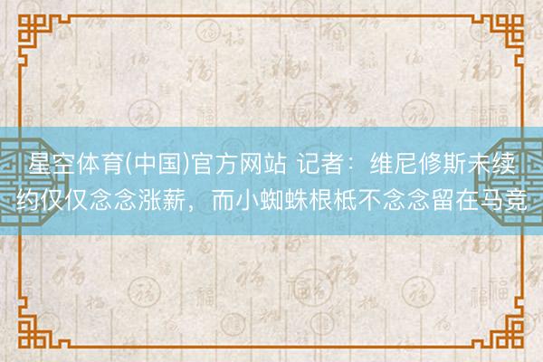星空体育(中国)官方网站 记者:维尼修斯未续约仅仅念念涨薪,而小蜘蛛根柢不念念留在马竞