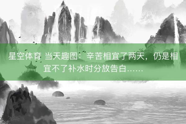 星空体育 当天趣图：辛苦相宜了两天，仍是相宜不了补水时分放告白……