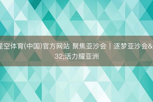 星空体育(中国)官方网站 聚焦亚沙会｜逐梦亚沙会 活力耀亚洲
