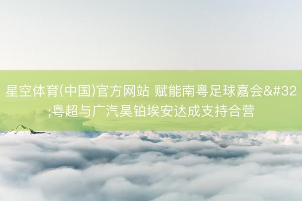 星空体育(中国)官方网站 赋能南粤足球嘉会 粤超与广汽昊铂埃安达成支持合营