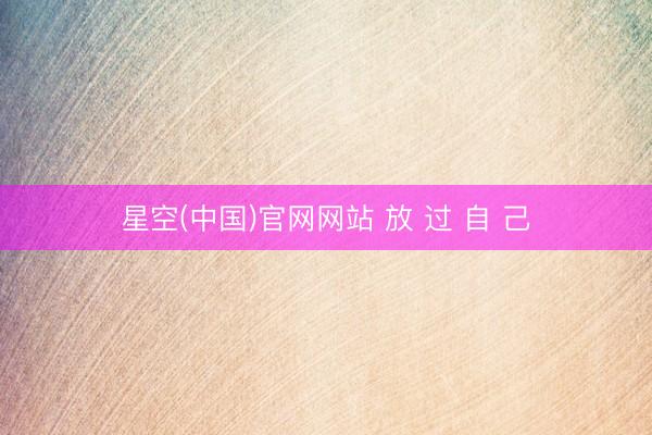 星空(中国)官网网站 放 过 自 己