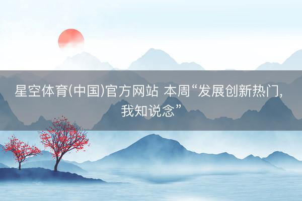 星空体育(中国)官方网站 本周“发展创新热门， 我知说念”