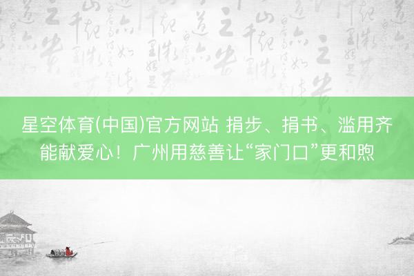 星空体育(中国)官方网站 捐步、捐书、滥用齐能献爱心！广州用慈善让“家门口”更和煦
