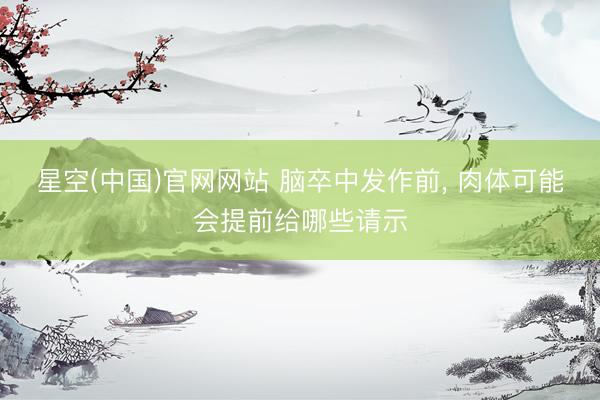星空(中国)官网网站 脑卒中发作前， 肉体可能会提前给哪些请示