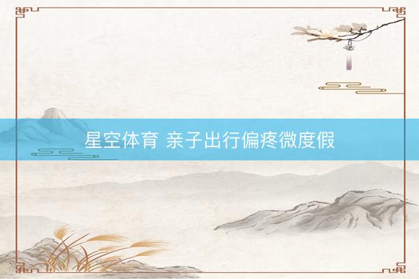 星空体育 亲子出行偏疼微度假
