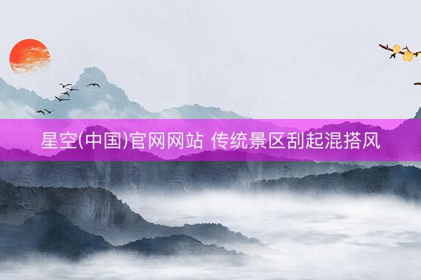 星空(中国)官网网站 传统景区刮起混搭风