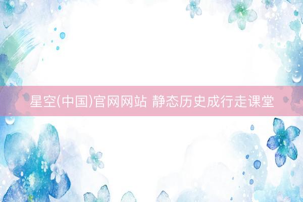 星空(中国)官网网站 静态历史成行走课堂
