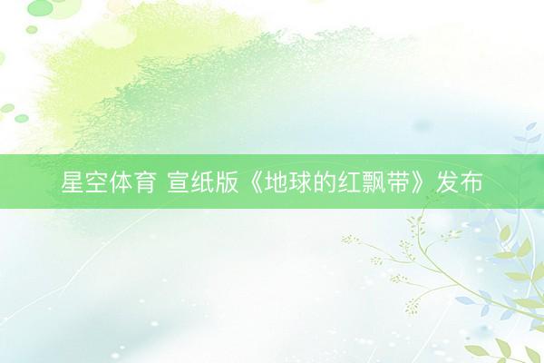 星空体育 宣纸版《地球的红飘带》发布