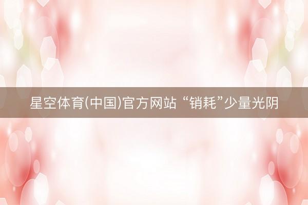 星空体育(中国)官方网站 “销耗”少量光阴