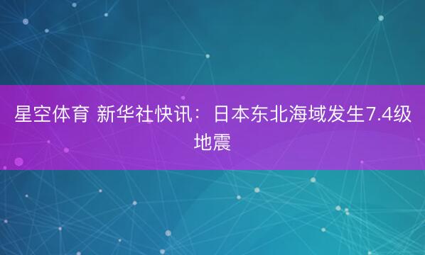 星空体育 新华社快讯：日本东北海域发生7.4级地震