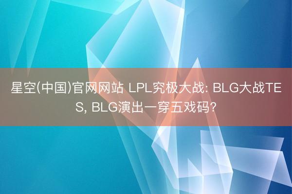 星空(中国)官网网站 LPL究极大战: BLG大战TES， BLG演出一穿五戏码?